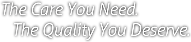The Care You Need. The Quality You Deserve.